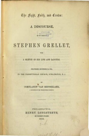 The fight, faith, and crown: A discourse on the death of Stephen Grellet , with a sketch of his life and labours : Delivered Decemb. 16, 1855, in the Presbyterian church, Burlington, N. J.