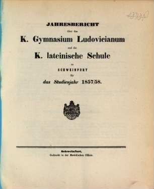 Jahresbericht über das K. Gymnasium Ludovicianum und die K. Lateinische Schule in Schweinfurt : für das Studienjahr ... 1857/58