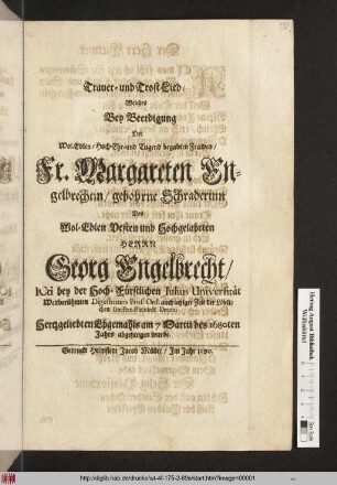 Trauer- und Trost-Lied Welches Bey Beerdigung Der Wol.Edlen/ Hoch-Ehr- und Tugend begabten Frawen/ Fr. Margareten Engelbrechtin/ gebohrne Schraderinn Des Wol-Edlen ... Georg Engelbrecht/ ICti bey der Hoch-Fürstlichen Iulius Universität ... Decani Hertzgeliebten Ehgemahls am 7 Martii des 1680ten Jahrs abgesungen wurde