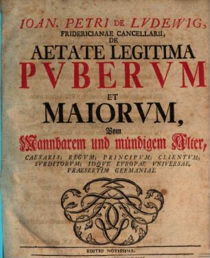 Ioan. Petri De Lvdewig, Fridericianae Cancellarii, De Aetate Legitima Pvbervm Et Maiorvm, Vom Mannbarem und mündigem Alter : Caesaris; Regvm; Principvm; Clientvm; Svbditorvm; Idqve Evropae Vniversae, Praesertim Germanniae = Vom Mannbarem und mündigem Alter