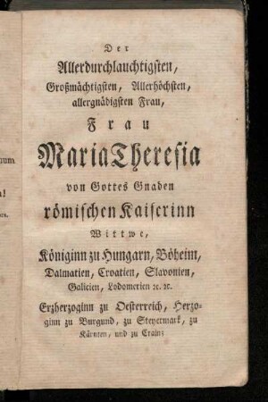 Der Allerdurchlautigsten, Großmächtigsten, Allerhöchsten, allergnädigsten Frau, Frau Maria Theresia von Gottes Gnaden römischen Kaiserinn [...]