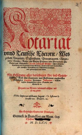 Notariat vnnd Teutsche Rhetoric, Wes jeden Notarien, Schreibern, Procuratorn, Aduocaten, Gerichts, Raths, vnd Ampts Personen, oder Verwaltern, Jn Reden vnd Schreiben, Jn vnd ausserhalb Gericht , Jhrer Practic, Handlung vnd Commission jeder Sachen, Contracten vnd Verbrieffungen zuwissen, Schrifftlich vnd Mündtlich zuuersehen vnd gebrauchen von nöten : Mit Erklärung aller derselbigen Art vnd Eygenschafften, Auch jeder Contracten vnnd Instrument angehenckten Rechtlichen Cautelen, Doctrinen, Instruction, bestendigsten Cantzeleijschen gůten Formulen vnd Exempelns [et]c.