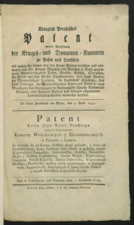 Königlich Preußisches Patent wegen Anordnung der Krieges- und Domainen-Kammern zu Posen und Lentschitz als wohin die bisher von der Krohne Pohlen besessene und nunmehro von Sr. Königl. Majestät von Preußen in Besitz genommene Woywodschaften Posen, Gnesen, Kalisch ... nach Maaßgabe des Grenzzuges ... verwiesen werden : De Dato Frankfurth am Mayn, den 7. April 1793