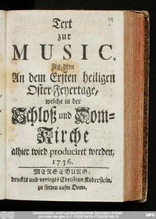 Text zur Music, An dem An dem Ersten heiligen Oster-Feyertage, welche in der Schloß und Dom-Kirche alhier wird produciret werden, 1736.