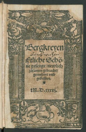 Bergkreyen || Etliche Schö-||ne gesenge, newlich || z°usamen gebracht,|| gemehrt vnd gebessert.||