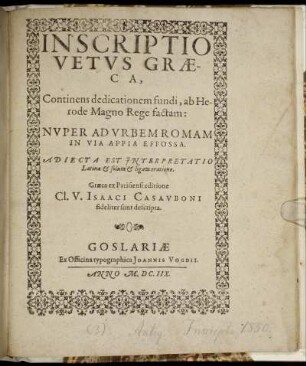 Inscriptio Vetus Graeca : Continens dedicationem fundi, ab Herode Magno Rege factam: Nuper Ad Urbem Romam In Via Appia Effossa ; Adiecta Est Interpretatio Latina & soluta & ligata oratione ; Graeca ex Parisiensi editione Cl. V. Isaaci Casauboni fideliter sunt descripta