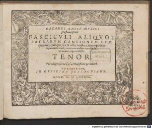 ORLANDI LASSI MVSICI praestantißimi FASCICVLI ALIQVOT SACRARVM CANTIONVM CVM quatuor, quinque, sex & octo vocibus, antea quidem separatim excusi, nunc vero auctoris consensu in unum corpus redacti
