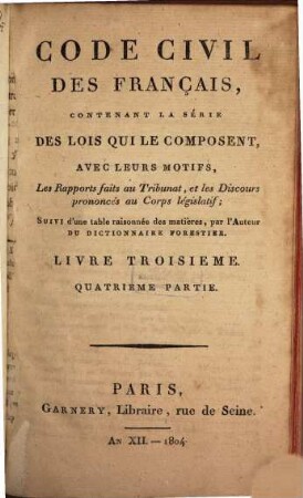 Code civil des Français : contenant la série des lois qui le composent avec leurs motifs, les rapports faits au Tribunat et les discours prononcés au Corps Législatif ; suivi d'une table raisonnées des matières par l'auteur du Dictionnaire Forestier, 4