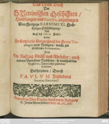 Buch 3: Das Dritte Buch Der Stettinischen Geschichten/ Handlungen und Recessen, anzufangen Von Hertzogs Barnimi XI. Hochsehligen Erbhüldigung/ Biß Auff diß 1613. Jahre : Dabey Zu Letzte/ ein Verzeichnuß der Herrn Theologen unnd Predigern/ welche zeit Bäbstlicher Reformation: Item Ein Außzug Gräff: und Adelicher/ auch anderer Vornehmer Persohnen/ so innerhalb den Negsten 60. Jahren allhie gestorben/ zu befinden