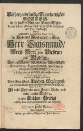 Die hertz-inbrünstige Barmhertzigkeit Gottes/ als ein sanfftes Ruh- und Haupt-Küssen/ darauf sich ein gläubiger Christ im Tode niederlegt/ und selig entschläfft : wurde/ nachdem den 5. Decembr. Anno 1696. der ... Herr Sigismund/ Frey-Herr von Biebran und Modlau ... in Kittlitztreben ... verschieden war/ den 17. April. Anno 1697. bey dem in Oßig angestelltem ... Leichen-Begängniß ... in einer Leichen-Predigt ... fürgestellet und entworffen