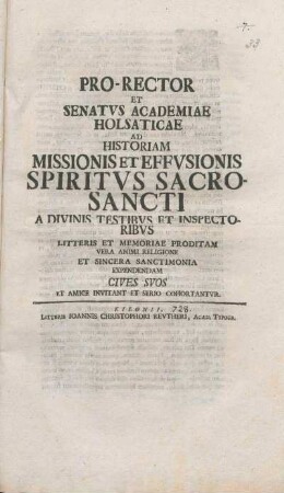 Pro-Rector Et Senatvs Academiae Holsaticae Ad Historiam Missionis Et Effvsionis Spiritvs Sacrosancti A Divinis Testibvs Et Inspectoribvs Litteris Et Memoriae Proditam Vera Animi Religione Et Sincera Sanctimonia Expendendam Cives Svos Et Amice Invitant Et Serio Cohortantvr : [PP. sub Sigillo Academico, Kilonii, ipso festo Spiritus S. die MDCCXXIIX.]
