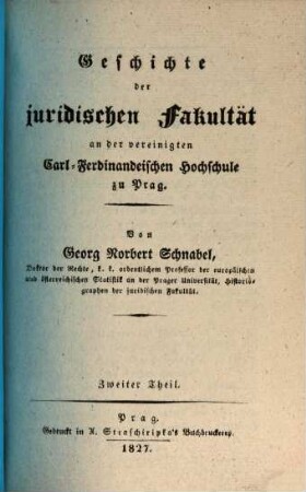 Geschichte der Juridischen Fakultät an der vereinigten Carl-Ferdinandeischen Hochschule zu Prag : nebst einer vorausgeschickten Einleitung über den Zustand des juridischen Studiums an der alten Carolinischen Universität, 2. (1827). - IV, 175 S.