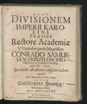 Divisionem Imperii Karolini. Praeside ... Conrado Samuele Schurzfleischio ... ad d. XIV. Octobr. Specimine Academico disquirendam exponet ... in Audit. Maior. Autor Zacharias Zwantzig/ Schlöttavia-Saxo. Anno MDCLXXXII.