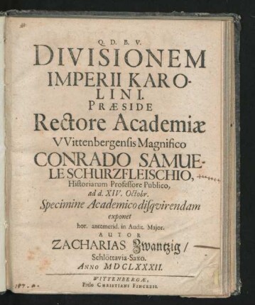 Divisionem Imperii Karolini. Praeside ... Conrado Samuele Schurzfleischio ... ad d. XIV. Octobr. Specimine Academico disquirendam exponet ... in Audit. Maior. Autor Zacharias Zwantzig/ Schlöttavia-Saxo. Anno MDCLXXXII.
