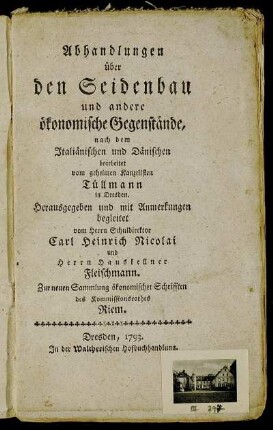 Abhandlungen über den Seidenbau und andere ökonomische Gegenstände : nach dem Italiänischen und Dänischen bearbeitet vom geheimen Kanzelisten Tüllmann in Dresden. Herausgegeben und mit Anmerkungen begleitet vom Herrn Schuldirektor Carl Heinrich Nicolai und Herrn Hauskellner Fleischmann. Zur neuen Sammlung ökonomischer Schrifften des Kommissionsrathes Riem