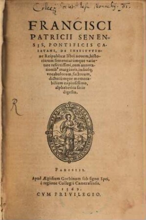Francisci Patricii Senensis, Pontificis Caietani, De Institvtione Reipvblicae libri nouem, historiarum sententiarúmque varietate refertissimi : cum annotationib[us] margineis, indicéq[ue] vocabulorum, factorum, dictorúmque memorabilium copiosissimo, alphabetica serie digesto