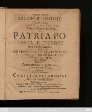 Collegii Institut. Publici Disputatio Tertia. Ethico-Politico-Iuridica De Patria Potestate, Eiusque tum Constitutione Per Nuptias, Legitimationem, Adoptionem: Tum Dissolutione. Ad Tit. 8. 9. 10. 11. & 12. Exhibens Textus Continuationem, Quaestiones, Antinomias & Axiomata