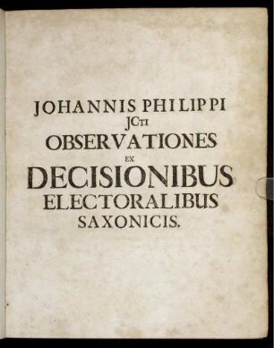Observationes Iuris Practicae : Ex Decisionibus Electoralibus Saxonicis Casuum Iuris Dubiorum Anno 1661. promulgatis collectae, ac praemisso cuiusvis Decisionis Textu Germanico & Latino, Celebriorum Dicasteriorum praeiudiciis exornatae