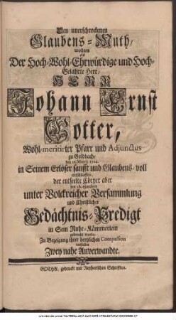 Den unerschrockenen Glaubens-Muth, wollten als Der Hoch-Wohl-Ehrwürdige und Hoch-Gelahrte Herr, Herr Johann Ernst Gotter, Wohlmeritirter Pfarr und Adjunctus zu Goldbach, den 21. Martii 1724. in Seinem Erlöser sanfft und Glaubensvoll entschlaffen, der entseelte Cörper aber den 26. ejusdem unter Volckreicher Versammlung und Christlicher Gedächtnis-Predigt in Sein Ruhe-Kämmerlein gebracht wurde, Zu Bezeigung ihrer hertzlichen Compassion vorstellen Zwey nahe Anverwandte.