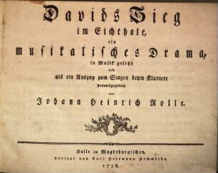 Davids Sieg im Eichthale, ein musikalisches Drama, in Musik gesetzt und als ein Auszug zum Singen beym Klaviere herausgegeben von Johann Heinrich Rolle