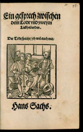 Ein gesprech zwischen || dem Todt vnd zweyen || Liebhabenden.|| ... Hans Sachs.||(Der todt zuckt das || Stüllein.||)(Die drey Todten/ so || Christus aufferwecket hat ... ||)(Ein ernstliche erma=||nung an die Weltkinder/ so in leybs || wollust ersuffen sindt/|| wieder zukeren.||)(Ein ermanung der || blinthyt menschlichs geschlechts.||)