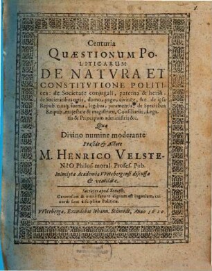 Centuria Quaestionum Politicarum De Natura Et Constitutione Politices : de Societate coniugali, paterna & herili, de Societatibus ortis, domo, pago, civitate, &c. de ipsa Repub. eiusq[ue] forma, legibus, iuramentis: de Speciebus Reipub., maiestate & magistratu, Consiliariis, Legatis & Principum administris &c