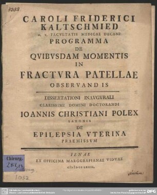 Caroli Friderici Kaltschmied H. T. Facultatis Medicae Decani Programma De Quibusdam Momentis In Fractura Patellae Observandis : Dissertationi Inaugurali Clarissimi Domini Doctorandi Joannis Christiani Polex ... De Epilepsia Uterina Praemissum