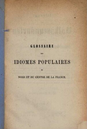 Glossaire des Idiomes Populaires du Nord et du Centre de la France... : A. u. d. T.: Glossar der Volksmundarten von Nord- und Mittelfrankreich..., 1