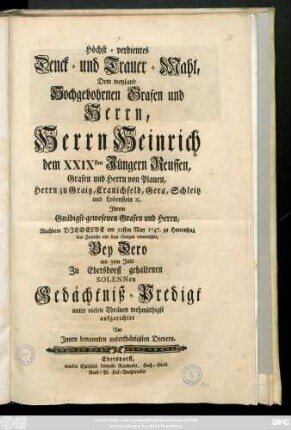 Höchst-verdientes Denck- und Trauer-Mahl, Dem weyland Hochgebohrnen Grafen und Herrn, Herrn Heinrich dem XXIXsten Jüngern Reussen, Grafen und Herrn von Plauen ... Nachdem Derselbe am 22sten May 1747. zu Herrenhag das Zeitliche mit dem Ewigen verwechselt, Bey Dero am 3ten Julii Zu Ebersdorff gehaltenen Solennen Gedächtniß-Predigt ... aufgerichtet Von Innen benannten unterthänigsten Dienern