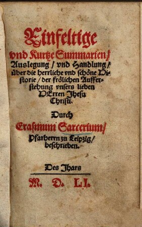 Einfeltige und kurtze Summarien, Auslegung, und Handlung, über die herrliche und schöne Historie der frölichen Aufferstehung ... J. Christi