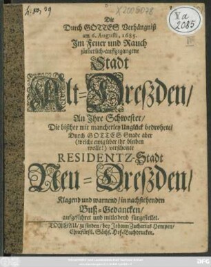 Die Durch Gottes Verhängniß am 6. Augustii, 1685. Im Feur und Rauch jämmerlich-auffgegangene Stadt Alt-Dresden/ An Ihre Schwester/ die bißher ... verschonte Residentz-Stadt Neu-Dreßden ... : Buß-Gedancken aufgeführet und mitleidend fürgestellet