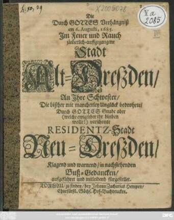 Die Durch Gottes Verhängniß am 6. Augustii, 1685. Im Feur und Rauch jämmerlich-auffgegangene Stadt Alt-Dresden/ An Ihre Schwester/ die bißher ... verschonte Residentz-Stadt Neu-Dreßden ... : Buß-Gedancken aufgeführet und mitleidend fürgestellet