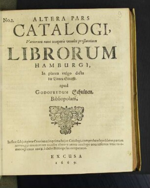 Pars 2: Altera Pars Catalogi, Variorum nunc temporis venales prostantium Librorum Hamburgi, In platea vulgo dicta die Bonen Strasse apud Godofredum Schultzen, Bibliopolam : in fine subiungitur Continuatio prima huius Catalogi, comprehendens libros partim novos, partim noviter recusos aliosve antea catalogo non insertos veteres omnesq[ue] anno 1668. a dicto Bibliopola comparatos