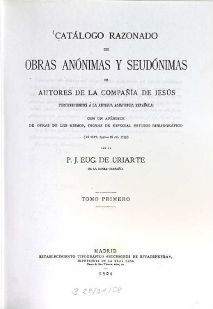 Catálogo razonado de obras anónimas y seudónimas de autores de la Compañia de Jesús pertenecientes a la antigua asistencia española : con un apéndice de otras de los mismos, dignas de especial estudio bibliografico ; (28. sept. 1540 - 16. ag. 1773), 1