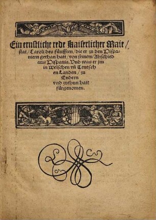 Ein ernstliche rede Kaiserlicher Maiestat, Caroli des fünfften, die er zu den Hispaniern gethan hatt, von seinem Abschied aus Hispania. Vnd was er jm in Welschen vn[d] Teutschen Landen, zu Endern vnd zuthun hatt fürgenommen