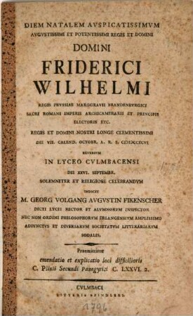 Diem Natalem Auspicatissimum Augustissimi Et Potentissimi Regis Et Domini Domini Friderici Wilhelmi Regis Prussiae ... Die VII. Calend. Octobr. A. R. S. MDCCXCVI Reversum In Lyceo Culmbacensi ... Celebrandum Indicit M. Georg Volgang Augustin Fikenscher ...