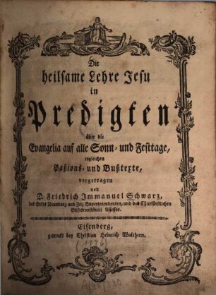 Die heilsame Lehre Jesu in Predigten über die Evangelia auf alle Sonn- und Festtage, ingleichen Paßions- und Bußtexte