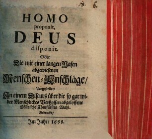 Homo proponit, Deus disponit. Oder Die mit einer langen Nasen abgewiesenen Menschen-Anschläge : Vorgestellet, In einem Discurs über die so gar wider Menschliches Verhoffen abgeloffene Cöllnische Churfürsten-Wahl