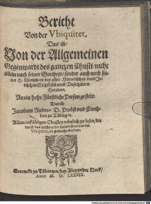 Bericht Von der Vbiquitet, Das ist Von der Allgemeinen Gegenwardt des gantzen Christi : nicht allein nach seiner Gottheyt, sonder auch nach seiner H. Menscheyt bey allen Himmlischen vnnd Irdischen Sichtbarn vnnd Vnsichtbarn Creaturn
