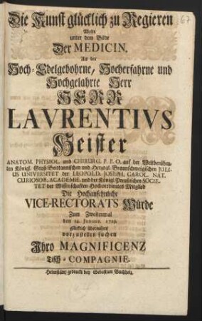 Die Kunst glücklich zu Regieren Wolte unter dem Bilde Der Medicin, Als Der Hoch-Edelgebohrne ... Herr Lavrentivs Heister Anatom. Physiol. und Chirurg. P. P. O. auf der Weltberühmten ... Julius Universitet ... Die Hochansehnliche Vice-Rectorats Würde Zum Zweitenmal den 14. Januar. 1729. glücklich übernahm vorzustellen suchen Ihro Magnificenz Tisch-Compagnie
