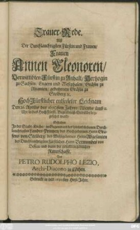 Trauer-Rede. Alß Der Durchlauchtigsten Fürstin und Frauen/ Frauen Annen Eleonoren/ Verwittibten Fürstin zu Anhalt/ Hertzogin zu Sachsen/ Engern und Westphalen/ Gräfin zu Ascanien/ gebohrnen Gräfin zu Stolberg [et]c. Hoch-Fürstlich entseeleter Leichnam Den 26. Aprilis des 1690sten Jahres/ Abends ümb II. Uhr/ in das HochFürstl. Begräbnüß-Gewölbe beygesetzet ward