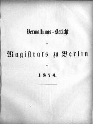 1873: Verwaltungs-Bericht des Magistrats zu Berlin : für die Rechnungsjahre ...