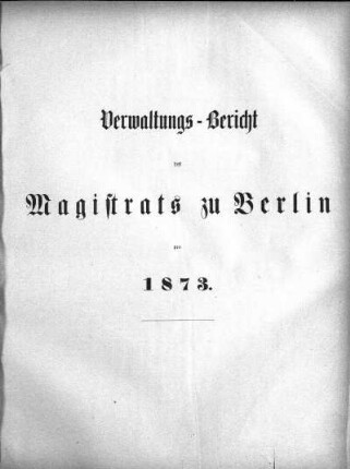1873: Verwaltungs-Bericht des Magistrats zu Berlin : für die Rechnungsjahre ...