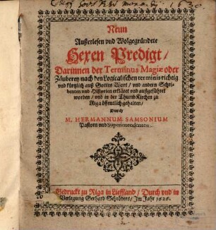 Neun Außerlesen vnd Wolgegründete Hexen Predigt : Darinnen der Terminus Magiae oder Zäuberey nach den Logicalischen terminis richtig vnd kürtzlich auß Gottes Wort, vnd andern Schribenten vnd Historien erkläret vnd außgeführet worden, vnd in der Thumb Kirchen zu Riga öffentlich gehalten