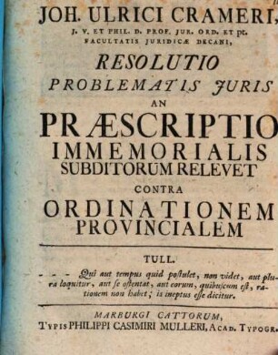 Joh. Ulrici Crameri, J. V. ... Resolutio problematis juris an praescriptio immemorialis subditorum relevet contra ordinationem provincialem