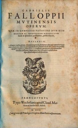Gabrielis Falloppii Mutinensis Operum, Quae In Gymnasio Patavino Dum Rem Medicam Et Chirurgicam Mirabili Cum laude & splendore profiteretur, publice docuit, Appendix : Ad autoris eiusdem gloriam, voluminis integritatem, studiosorum usum atque universi terrarum orbis Medicorum utilitatem quam maximam nunc primum in lucem edita, cum suis marginalibus copiosißime ampliata ac gemino Indice locupletata ...