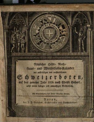Nützlicher Hilfs-, Noth-, Haus- und Wirthschaftskalender des aufrichtigen und wohlerfahrnen Schweizerboten : auf d. gemeine Jahr... ; nebst vielen lustigen u. anmuthigen Geschichten. 1826