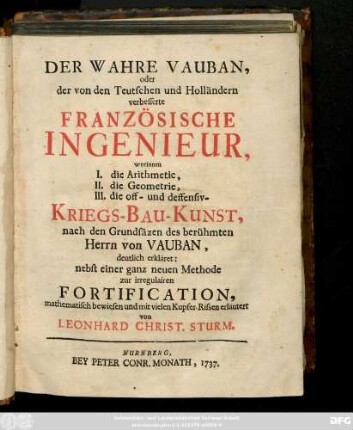 Der Wahre Vauban, oder der von den Teutschen und Holländern verbesserte Französische Ingenieur : worinnen I. die Arithmetic, II. die Geometrie, III. die off- und deffensiv- Kriegs-Bau-Kunst, nach den Grundsäzen des berühmten Herrn von Vauban, deutlich erkläret: nebst einer ganz neuen Methode zur irregulairen Fortification, mathematisch bewiesen und mit vielen Kupfer-Rissen erläutert
