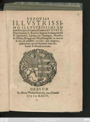 EXEQVIAS || ILLVSTRISSI=||MO ILLVSTRISSIMI GE=||neris Principi ac Domino, Domino AVGVSTO,|| Duci Saxoniae, S. Romani Imperij Archimarescallo || & Septemuiro, Landgrauio Thuringiae, Marchio=||ni Misniae, Burggrauio Magdeburgensi, ex morta=||li vita ad coelestem euocato: quo tempore,|| quibus locis, qua#́[que] solennitate itum sit:|| breuis & dilucida narratio.||