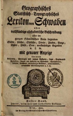 Geographisches statistisch-topographisches Lexikon von Schwaben oder vollständige alphabetische Beschreibung aller im ganzen Schwäbischen Kreis liegenden Städte, Klöster, Schlösser, Dörfer, Flecken, Höfe, Berge, Thäler, Flüsse, Seen, merkwürdiger Gegenden u.s.w. : mit genauer Anzeige von deren Ursprung, ehmal. u. jezigen Besizern, Lage, Regimentsverfassung, Anzahl u. Nahrung d. Einwohner, Manufakturen, Fabriken, Viehstand, merkwürdigen Gebäuden, neuen Anstalten, vornehmsten Merkwürdigkeiten u.s.w., 1. [A - K]